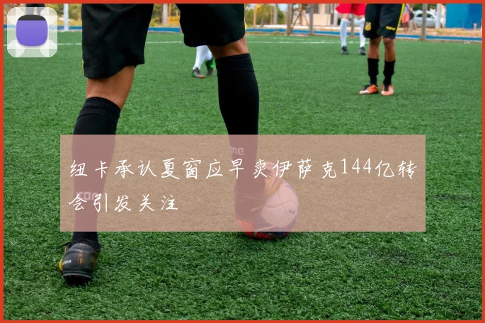 纽卡承认夏窗应早卖伊萨克144亿转会引发关注