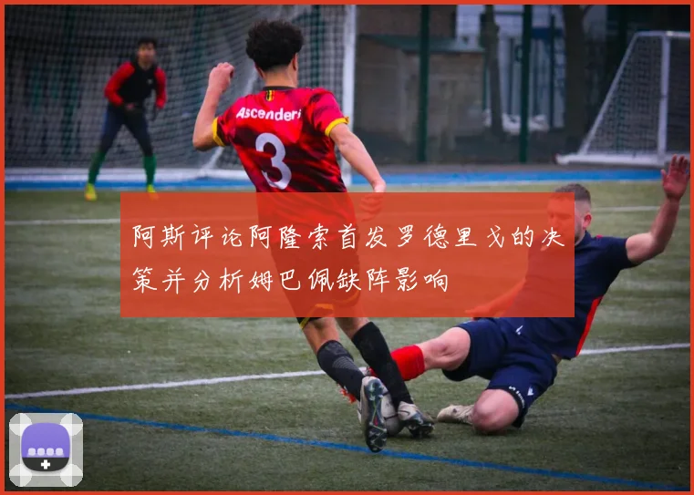 阿斯评论阿隆索首发罗德里戈的决策并分析姆巴佩缺阵影响