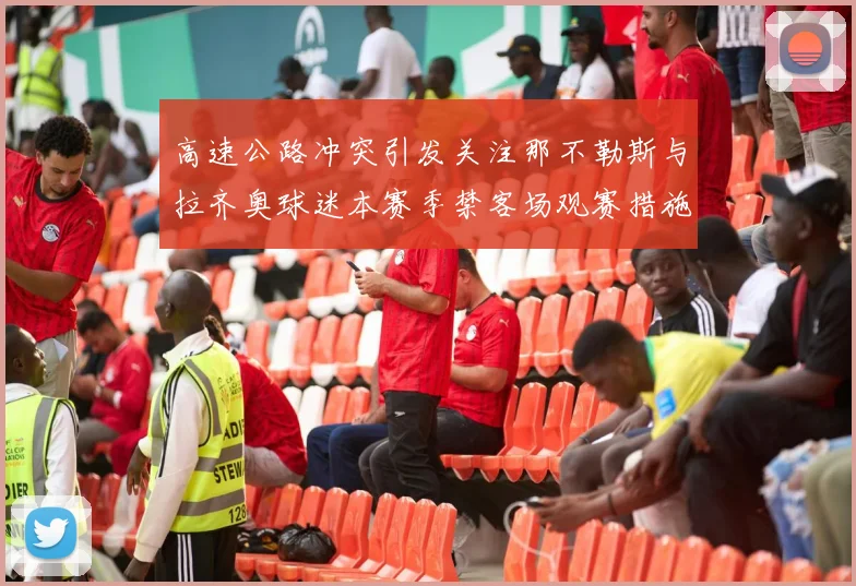 高速公路冲突引发关注那不勒斯与拉齐奥球迷本赛季禁客场观赛措施出台