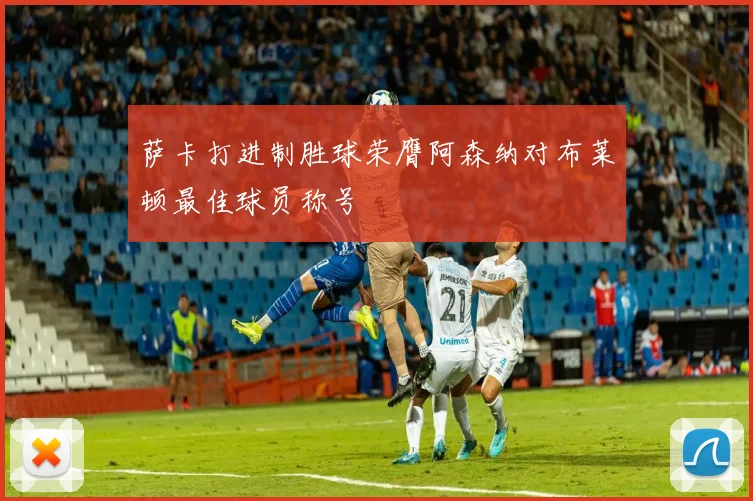 萨卡打进制胜球荣膺阿森纳对布莱顿最佳球员称号
