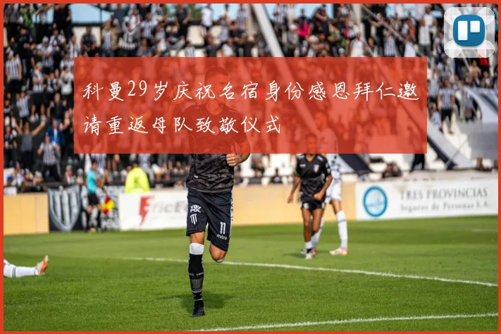科曼29岁庆祝名宿身份感恩拜仁邀请重返母队致敬仪式