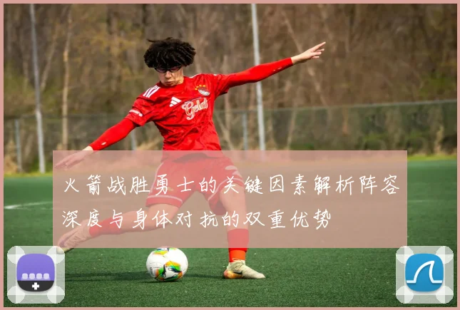 火箭战胜勇士的关键因素解析阵容深度与身体对抗的双重优势