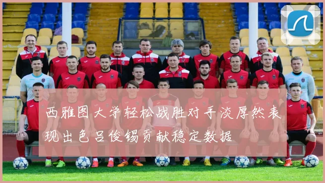 西雅图大学轻松战胜对手淡厚然表现出色吕俊锡贡献稳定数据