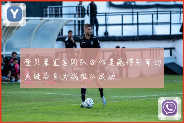 登贝莱直言团队合作是赢得冠军的关键各自为战难以成功