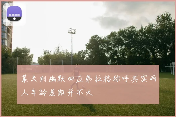 莱夫利幽默回应弗拉格称呼其实两人年龄差距并不大