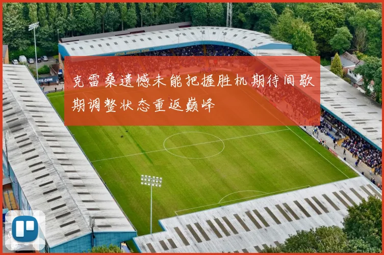 克雷桑遗憾未能把握胜机期待间歇期调整状态重返巅峰