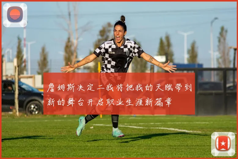 詹姆斯决定二我将把我的天赋带到新的舞台开启职业生涯新篇章