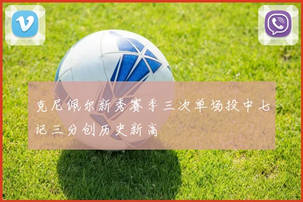 克尼佩尔新秀赛季三次单场投中七记三分创历史新高