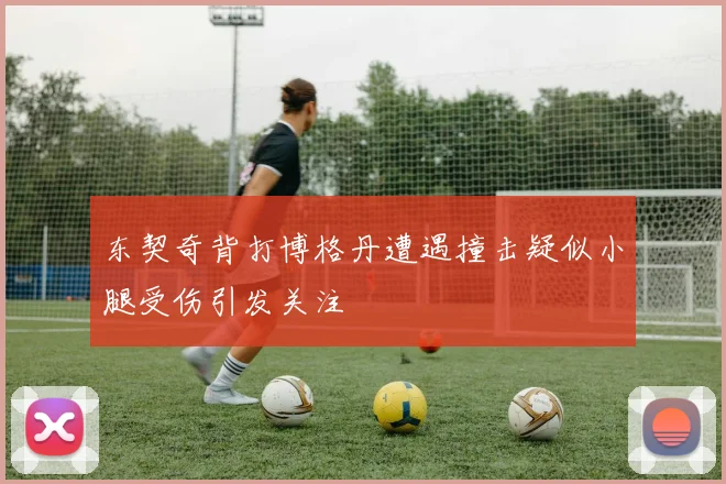 东契奇背打博格丹遭遇撞击疑似小腿受伤引发关注