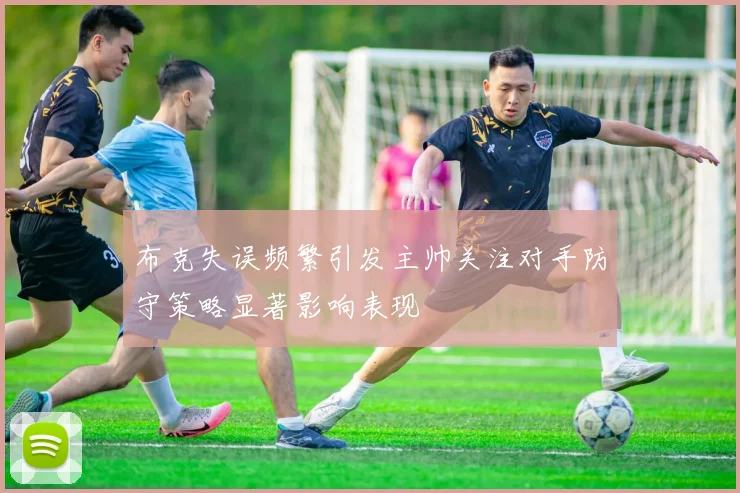布克失误频繁引发主帅关注对手防守策略显著影响表现