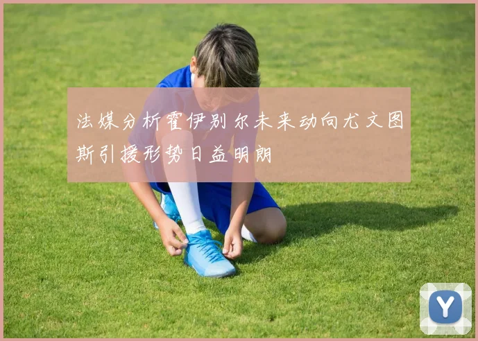 法媒分析霍伊别尔未来动向尤文图斯引援形势日益明朗