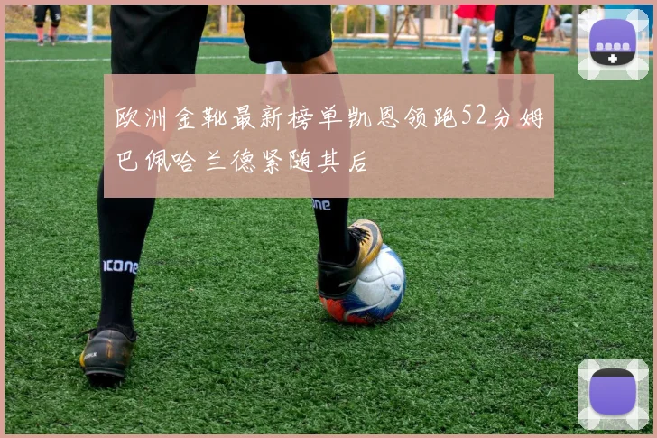 欧洲金靴最新榜单凯恩领跑52分姆巴佩哈兰德紧随其后