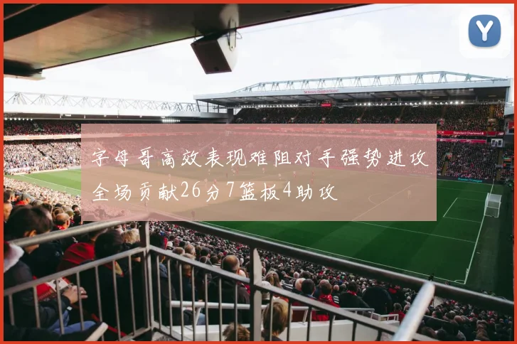 字母哥高效表现难阻对手强势进攻全场贡献26分7篮板4助攻