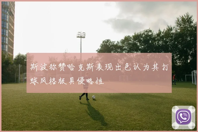 斯波称赞哈克斯表现出色认为其打球风格极具侵略性