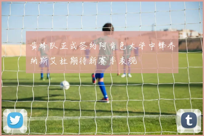 黄蜂队正式签约阿肯色大学中锋乔纳斯艾杜期待新赛季表现