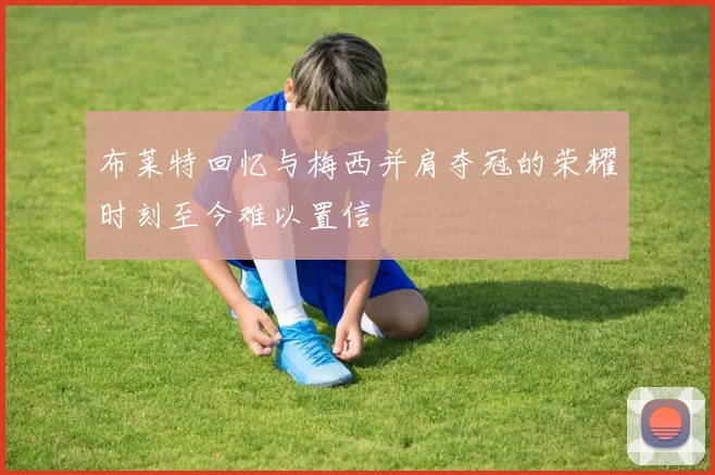 布莱特回忆与梅西并肩夺冠的荣耀时刻至今难以置信