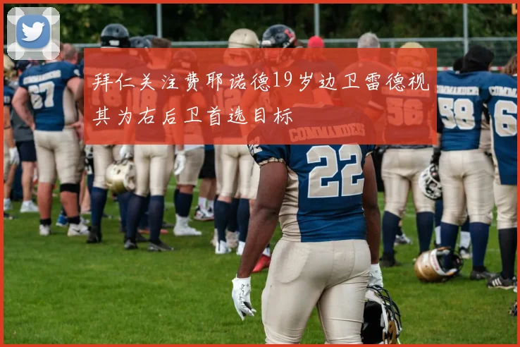 拜仁关注费耶诺德19岁边卫雷德视其为右后卫首选目标