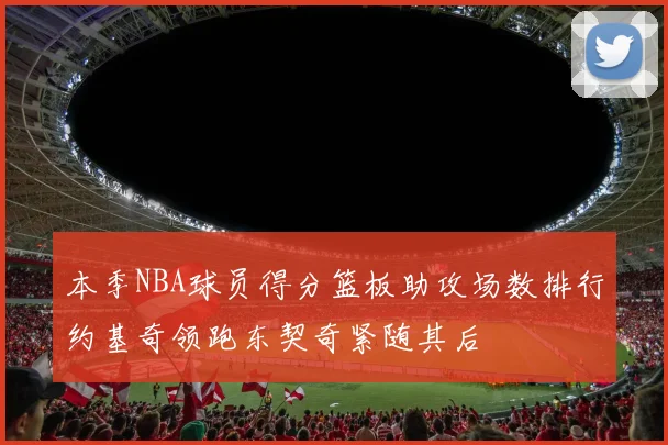 本季NBA球员得分篮板助攻场数排行约基奇领跑东契奇紧随其后