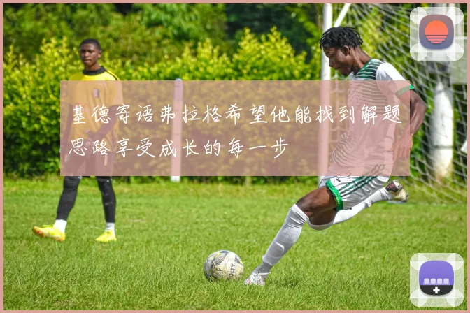 基德寄语弗拉格希望他能找到解题思路享受成长的每一步