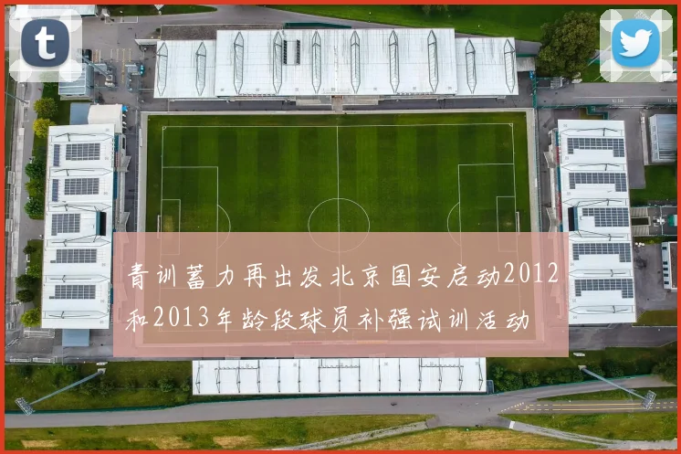 青训蓄力再出发北京国安启动2012和2013年龄段球员补强试训活动