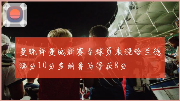 曼晚评曼城新赛季球员表现哈兰德满分10分多纳鲁马等获8分