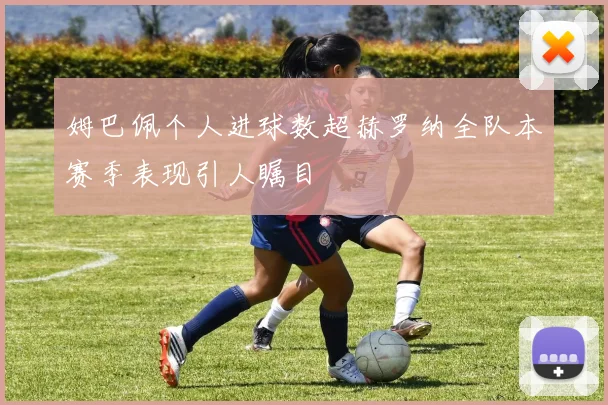 姆巴佩个人进球数超赫罗纳全队本赛季表现引人瞩目