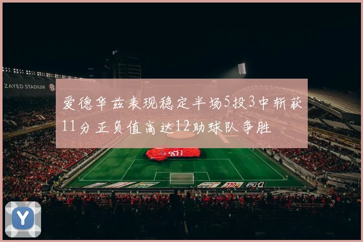 爱德华兹表现稳定半场5投3中斩获11分正负值高达12助球队争胜