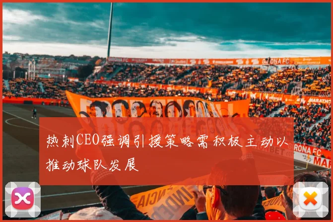 热刺CEO强调引援策略需积极主动以推动球队发展