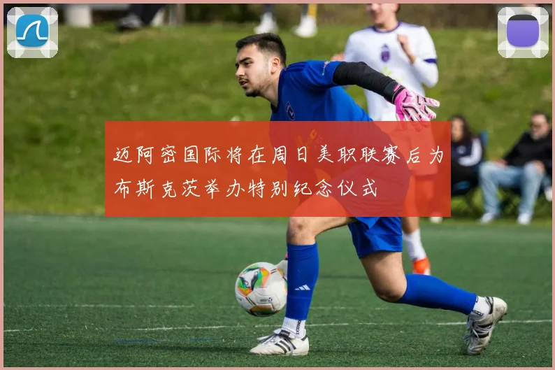 迈阿密国际将在周日美职联赛后为布斯克茨举办特别纪念仪式