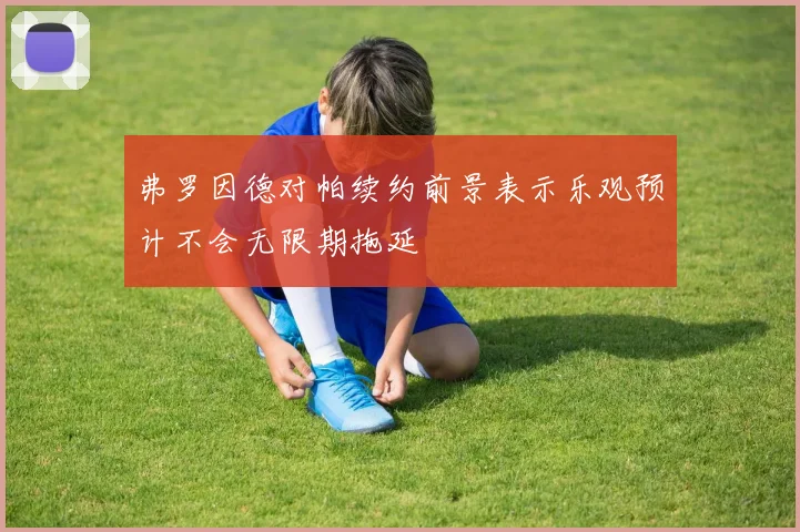 弗罗因德对帕续约前景表示乐观预计不会无限期拖延