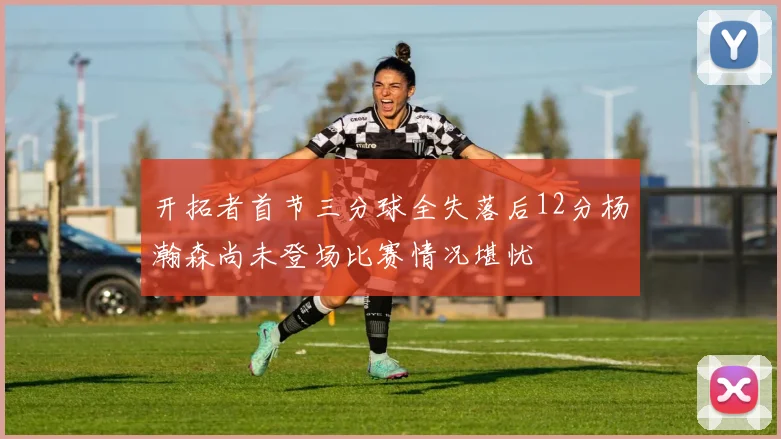 开拓者首节三分球全失落后12分杨瀚森尚未登场比赛情况堪忧