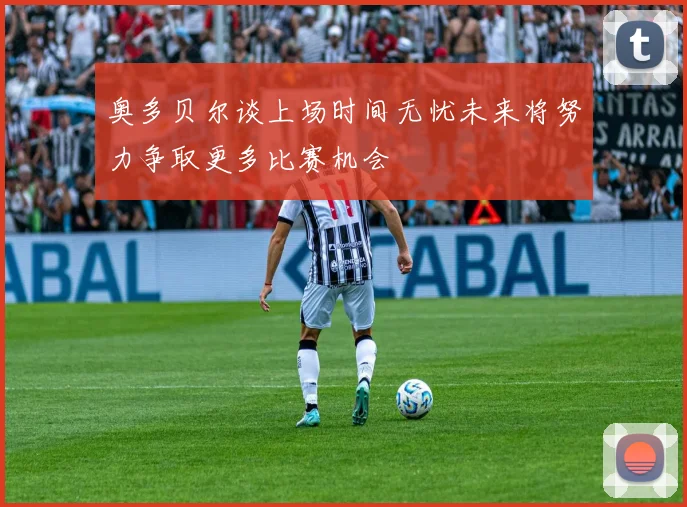 奥多贝尔谈上场时间无忧未来将努力争取更多比赛机会