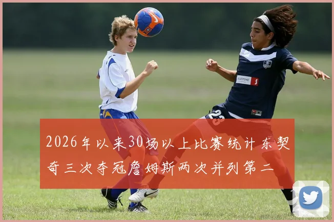 2026年以来30场以上比赛统计东契奇三次夺冠詹姆斯两次并列第二