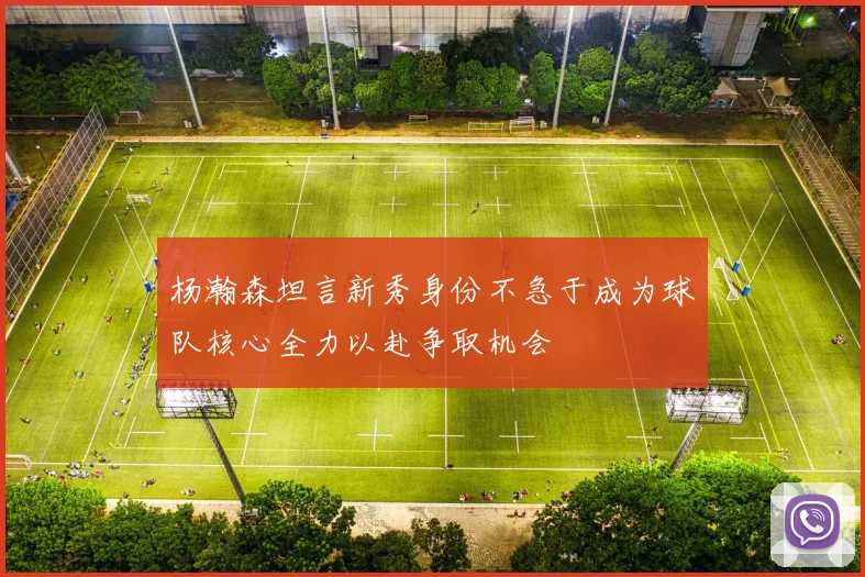 杨瀚森坦言新秀身份不急于成为球队核心全力以赴争取机会