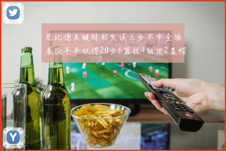 恩比德关键时刻失误三分不中全场表现平平仅得20分6篮板4助攻2盖帽
