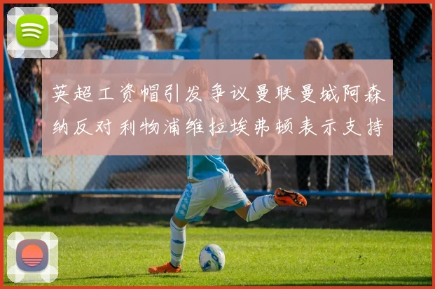 英超工资帽引发争议曼联曼城阿森纳反对利物浦维拉埃弗顿表示支持