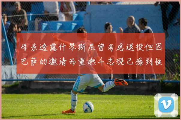 母亲透露什琴斯尼曾考虑退役但因巴萨的邀请而重燃斗志现已感到快乐
