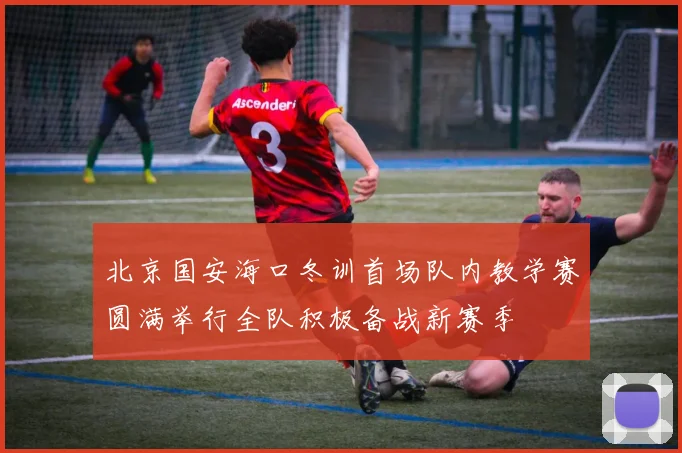 北京国安海口冬训首场队内教学赛圆满举行全队积极备战新赛季