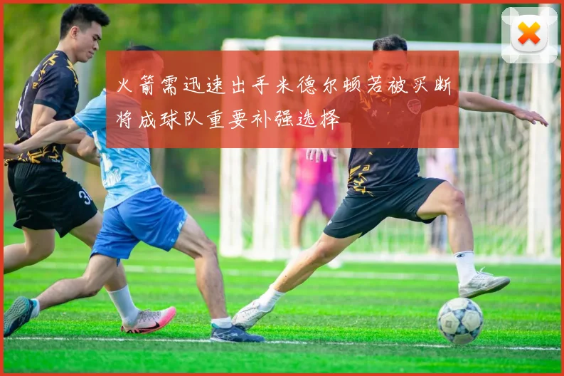 火箭需迅速出手米德尔顿若被买断将成球队重要补强选择