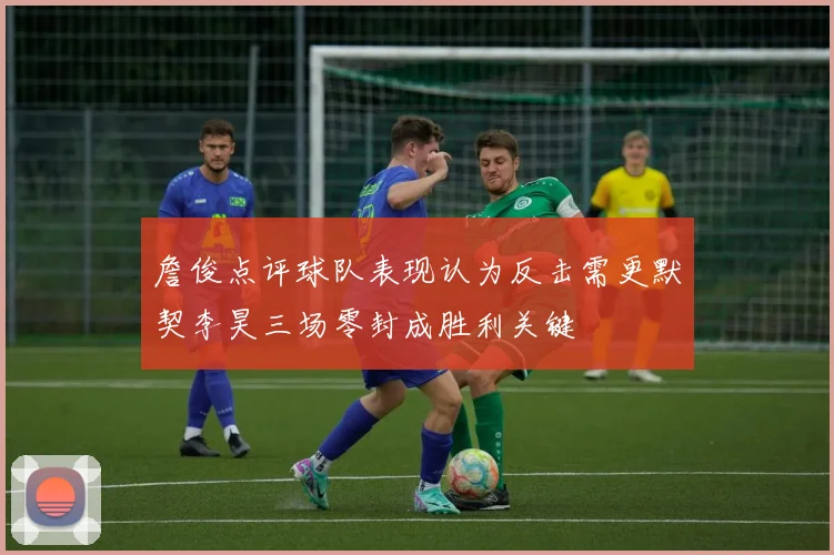 詹俊点评球队表现认为反击需更默契李昊三场零封成胜利关键