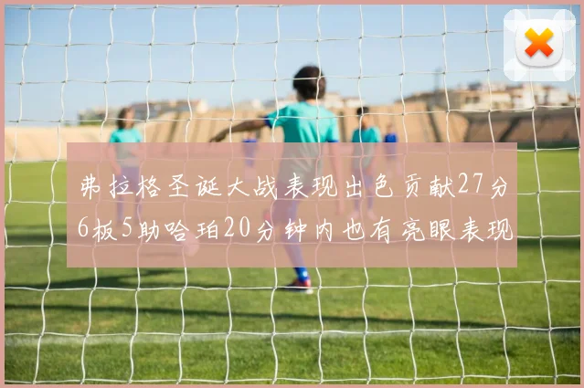 弗拉格圣诞大战表现出色贡献27分6板5助哈珀20分钟内也有亮眼表现