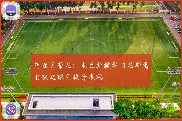 阿尔贝蒂尼：米兰新援希门尼斯需打破进球荒提升表现
