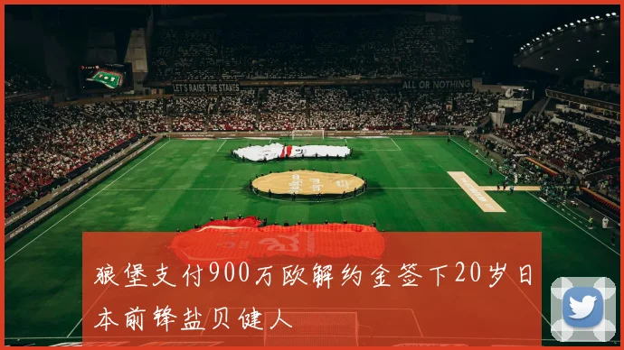 狼堡支付900万欧解约金签下20岁日本前锋盐贝健人