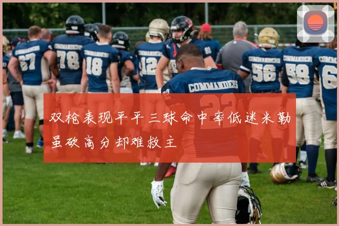 双枪表现平平三球命中率低迷米勒虽砍高分却难救主