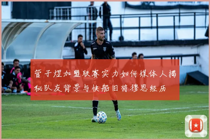 管子煜加盟联赛实力如何媒体人揭秘队友背景与快船旧将穆恩经历