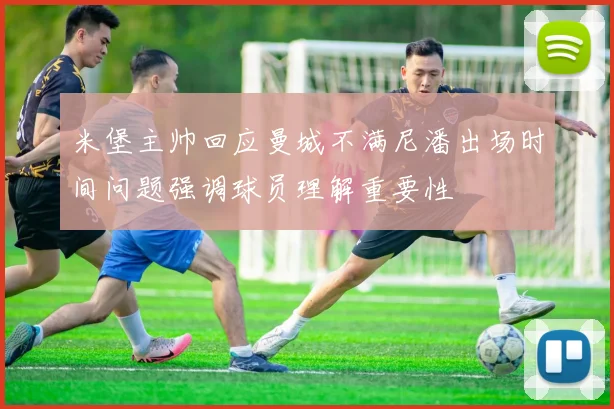 米堡主帅回应曼城不满尼潘出场时间问题强调球员理解重要性