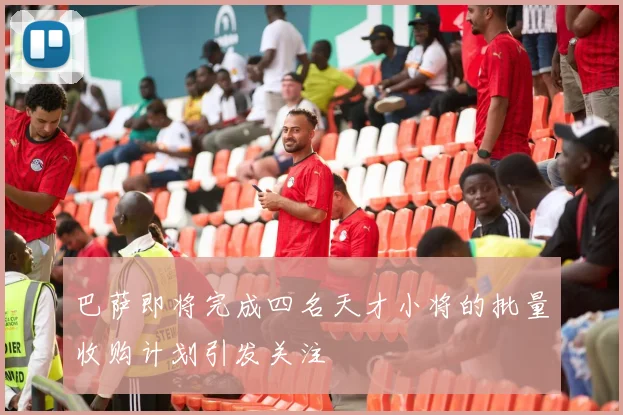 巴萨即将完成四名天才小将的批量收购计划引发关注