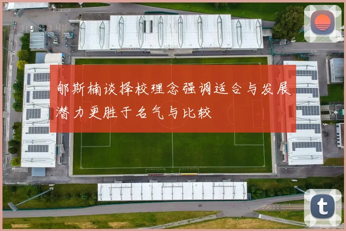 郇斯楠谈择校理念强调适合与发展潜力更胜于名气与比较