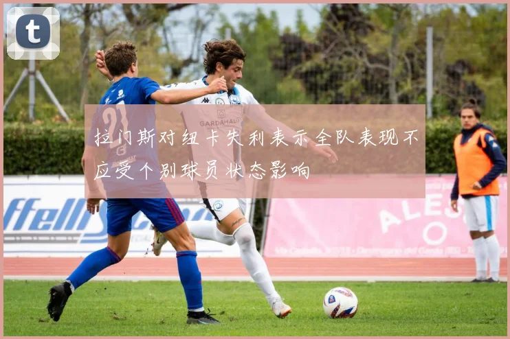 拉门斯对纽卡失利表示全队表现不应受个别球员状态影响
