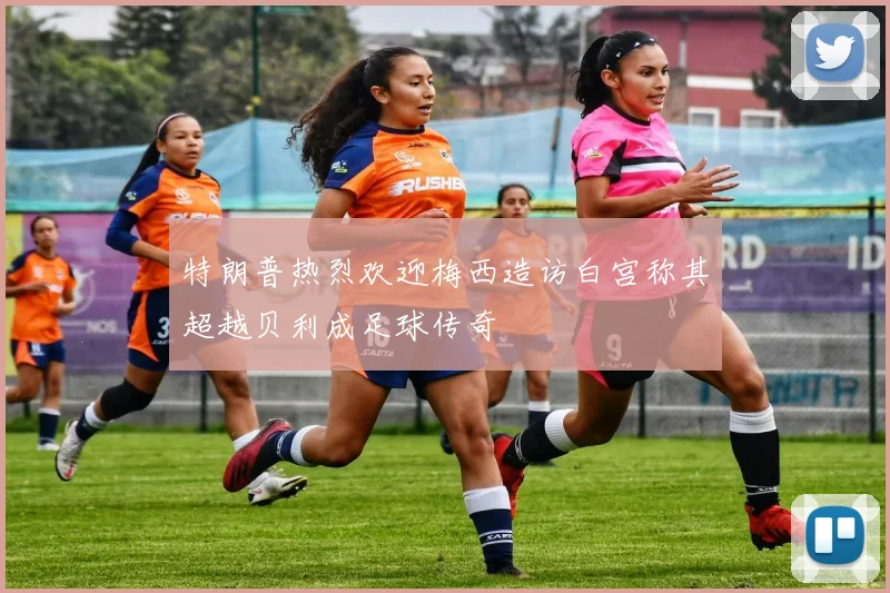 特朗普热烈欢迎梅西造访白宫称其超越贝利成足球传奇